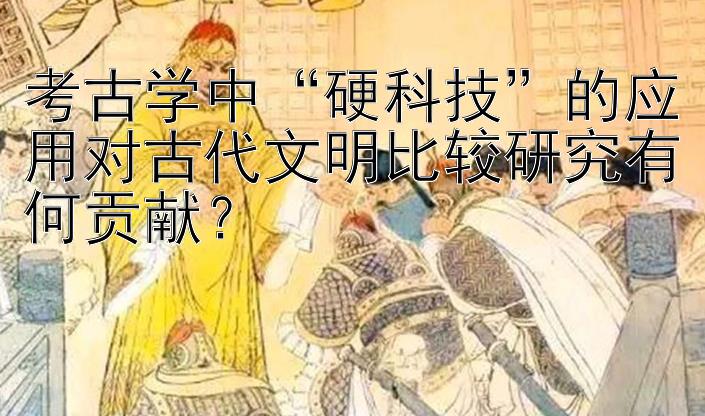 考古学中“硬科技”的应用对古代文明比较研究有何贡献？