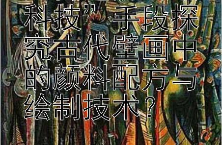 如何运用“硬科技”手段探究古代壁画中的颜料配方与绘制技术？