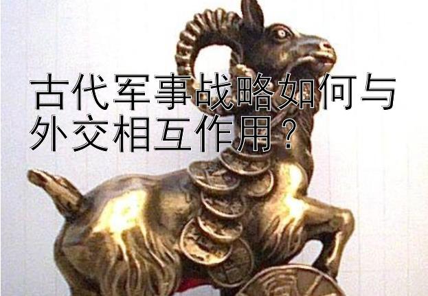 古代军事战略如何与外交相互作用？