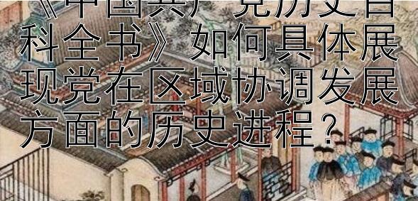 《中国共产党历史百科全书》如何具体展现党在区域协调发展方面的历史进程？