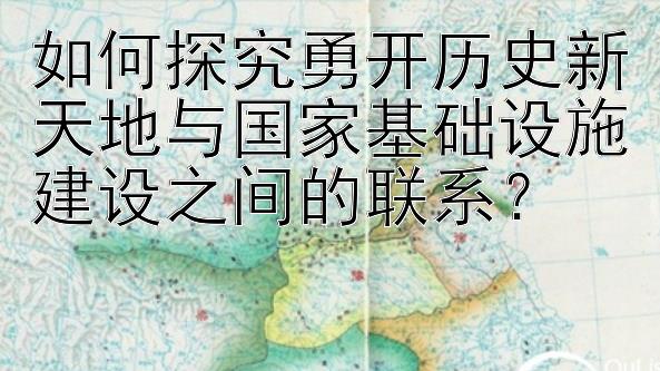 如何探究勇开历史新天地与国家基础设施建设之间的联系？