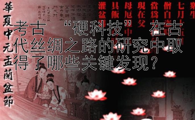 考古 “硬科技” 在古代丝绸之路的研究中取得了哪些关键发现？