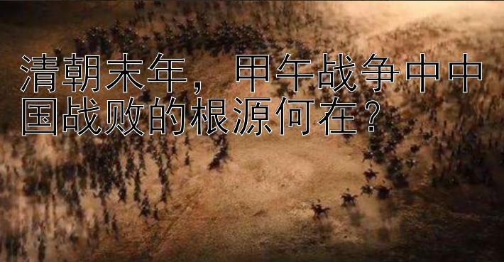 清朝末年，甲午战争中中国战败的根源何在？