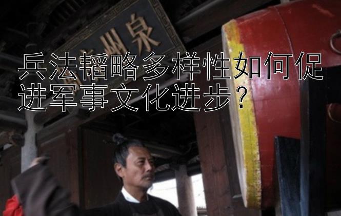 兵法韬略多样性如何促进军事文化进步？