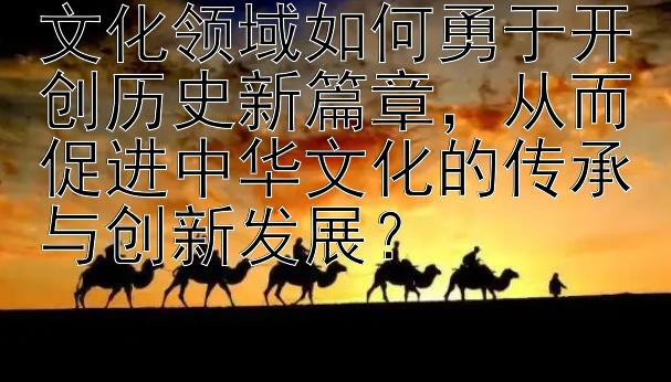 文化领域如何勇于开创历史新篇章，从而促进中华文化的传承与创新发展？