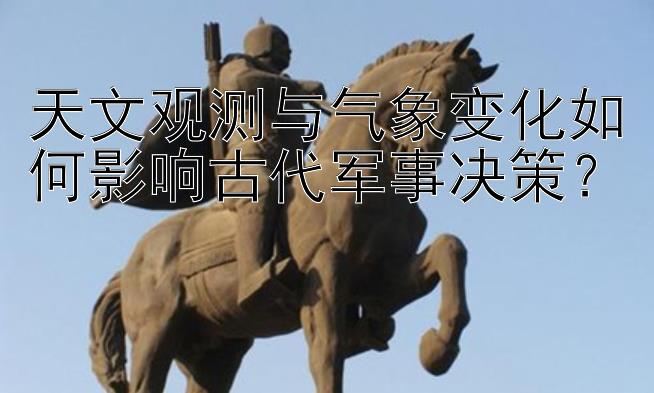 天文观测与气象变化如何影响古代军事决策？