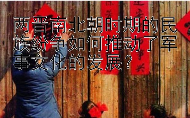 两晋南北朝时期的民族纷争如何推动了军事文化的发展？