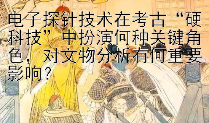 电子探针技术在考古“硬科技”中扮演何种关键角色，对文物分析有何重要影响？