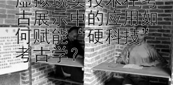 虚拟现实技术在考古展示中的应用如何赋能“硬科技”考古学？