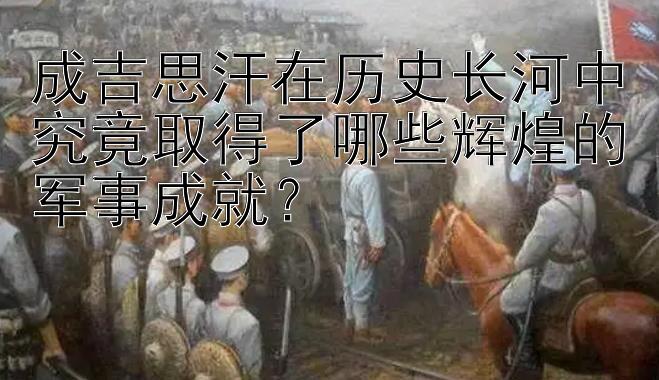 成吉思汗在历史长河中究竟取得了哪些辉煌的军事成就？