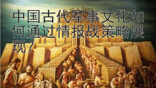 中国古代军事文化如何通过情报战策略展现？