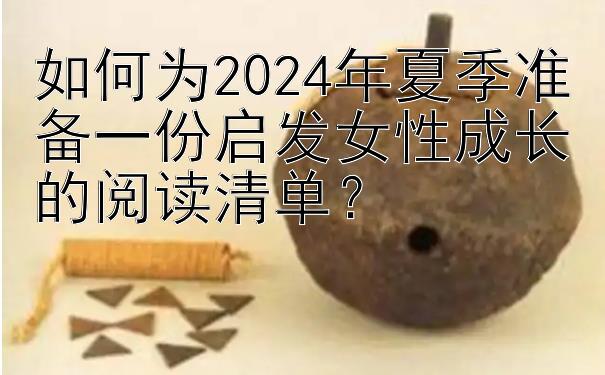 如何为2024年夏季准备一份启发女性成长的阅读清单？