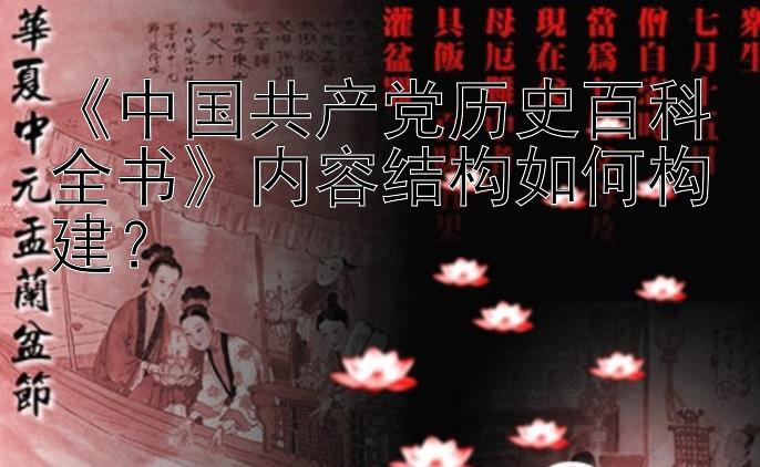 《中国共产党历史百科全书》内容结构如何构建？