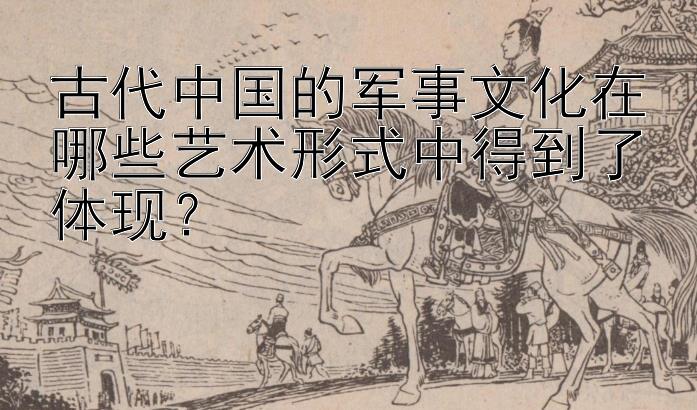 古代中国的军事文化在哪些艺术形式中得到了体现？