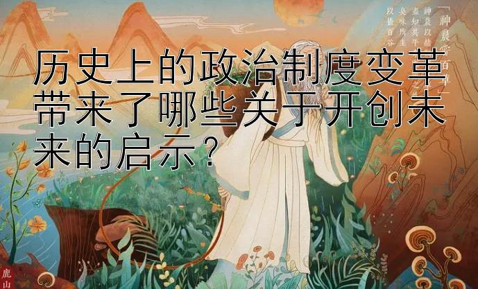 历史上的政治制度变革带来了哪些关于开创未来的启示？