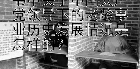 书中关于中国共产党领导下的老龄事业历史发展情况是怎样的？