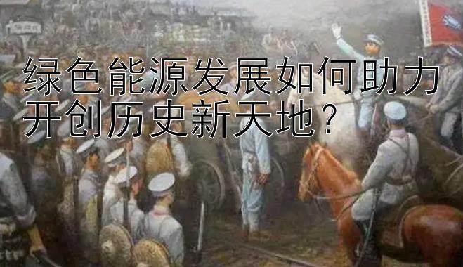 绿色能源发展如何助力开创历史新天地？