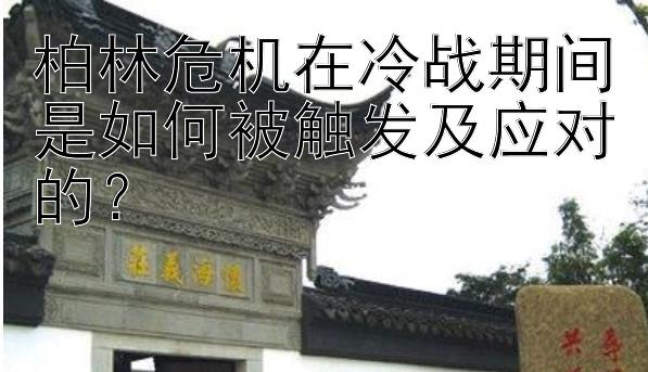 柏林危机在冷战期间是如何被触发及应对的？