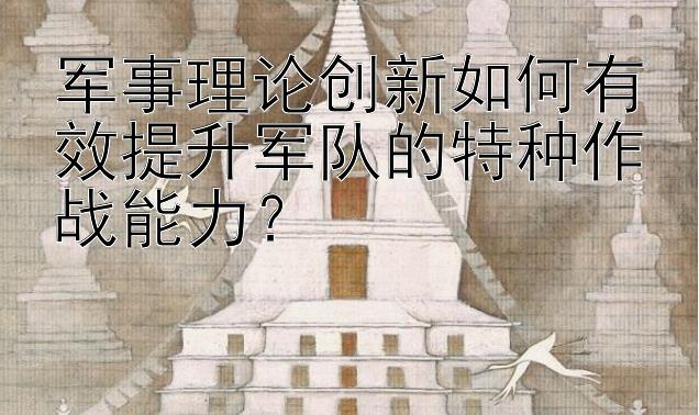 军事理论创新如何有效提升军队的特种作战能力？