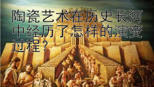 陶瓷艺术在历史长河中经历了怎样的演变过程？