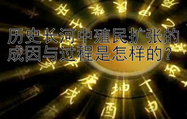 历史长河中殖民扩张的成因与过程是怎样的？