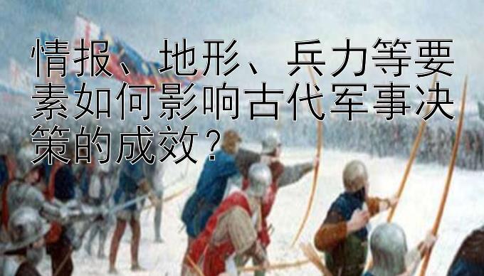 情报、地形、兵力等要素如何影响古代军事决策的成效？