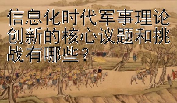 信息化时代军事理论创新的核心议题和挑战有哪些？