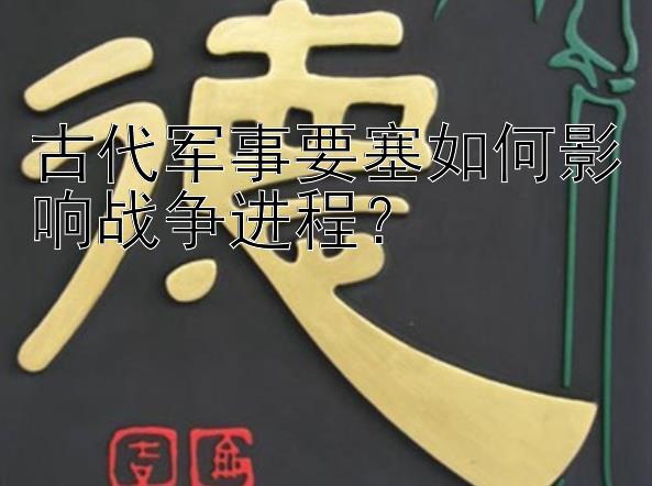 古代军事要塞如何影响战争进程？