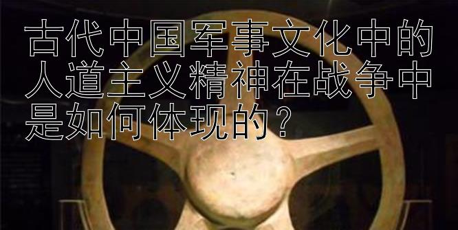 古代中国军事文化中的人道主义精神在战争中是如何体现的？