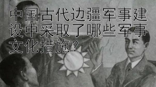 中国古代边疆军事建设中采取了哪些军事文化措施？