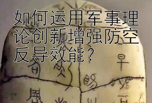 如何运用军事理论创新增强防空反导效能？