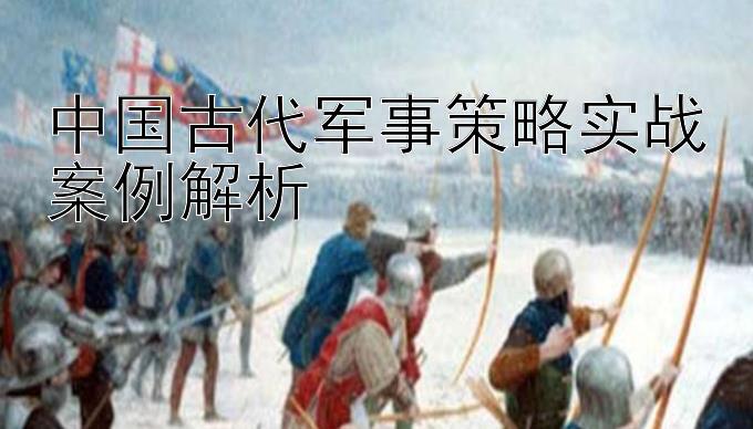 中国古代军事策略实战案例解析