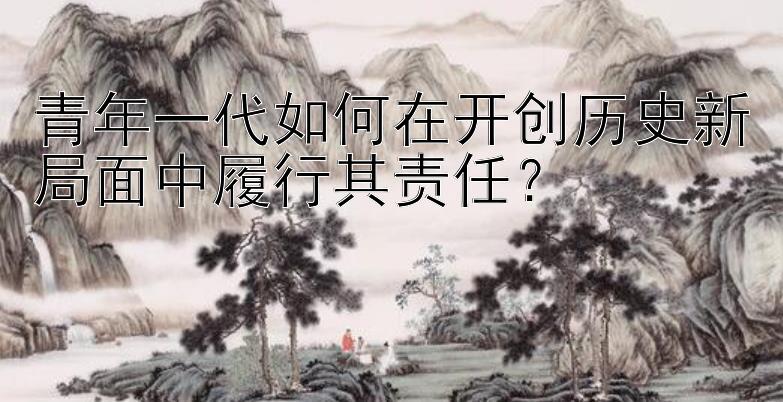 青年一代如何在开创历史新局面中履行其责任？