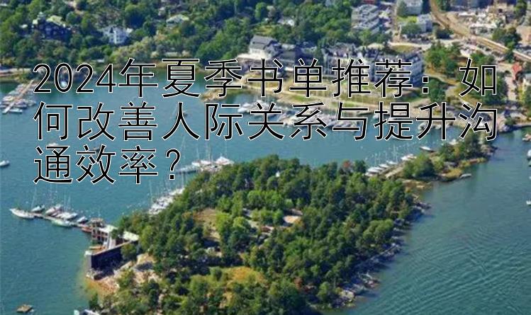 2024年夏季书单推荐：如何改善人际关系与提升沟通效率？