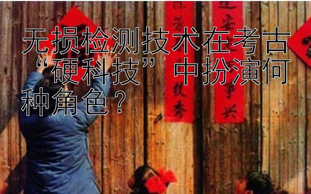 无损检测技术在考古“硬科技”中扮演何种角色？