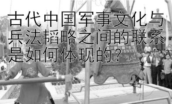 古代中国军事文化与兵法韬略之间的联系是如何体现的？