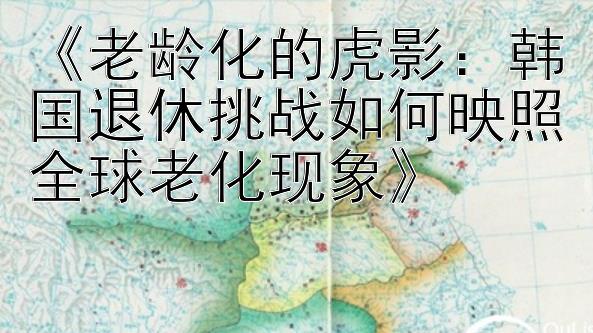 《老龄化的虎影：韩国退休挑战如何映照全球老化现象》