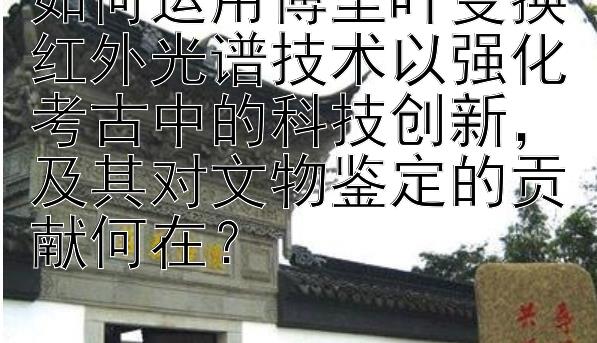 如何运用傅里叶变换红外光谱技术以强化考古中的科技创新，及其对文物鉴定的贡献何在？