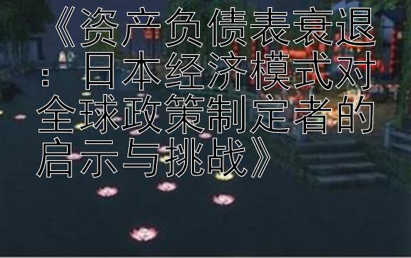 《资产负债表衰退：日本经济模式对全球政策制定者的启示与挑战》