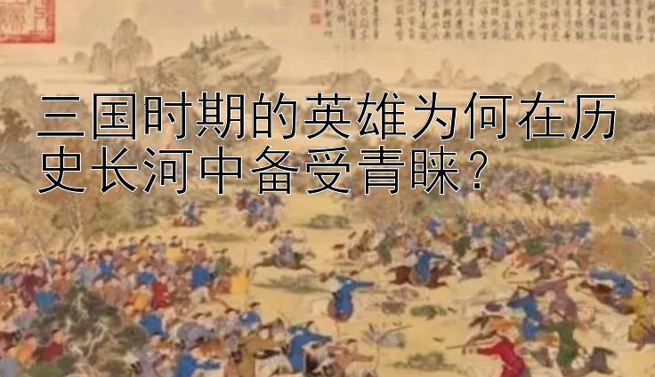 三国时期的英雄为何在历史长河中备受青睐？