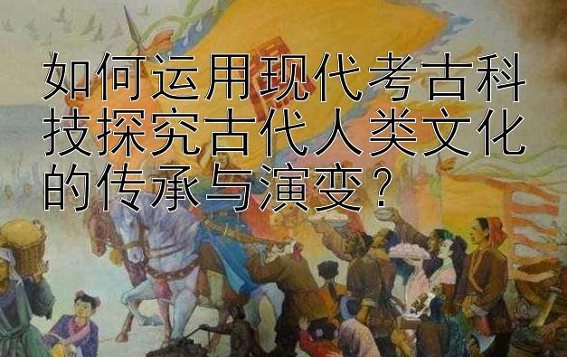 如何运用现代考古科技探究古代人类文化的传承与演变？