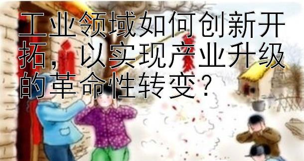 工业领域如何创新开拓，以实现产业升级的革命性转变？