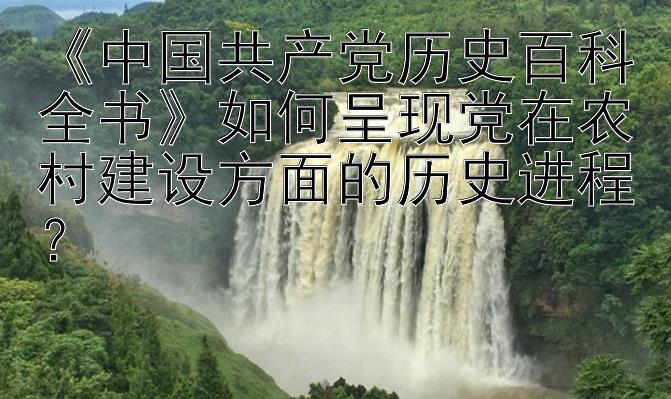 《中国共产党历史百科全书》如何呈现党在农村建设方面的历史进程？