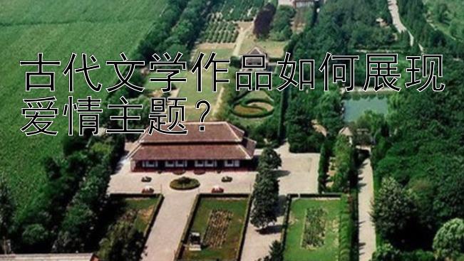 古代文学作品如何展现爱情主题？