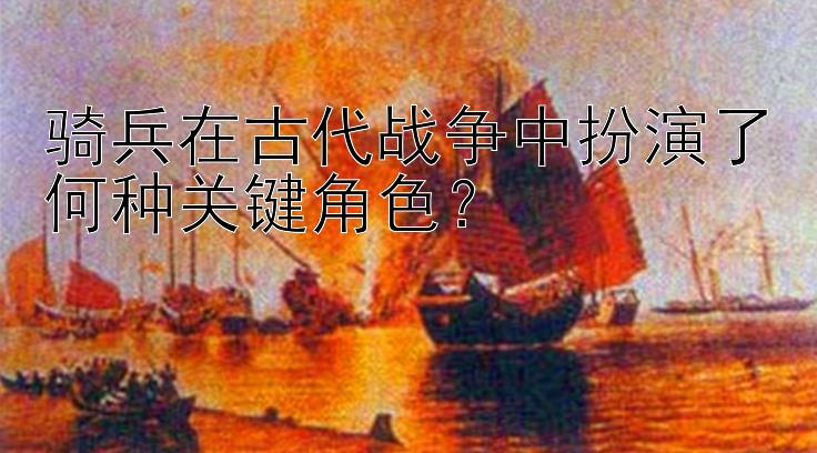 骑兵在古代战争中扮演了何种关键角色？