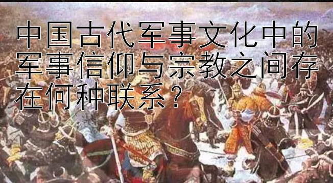 中国古代军事文化中的军事信仰与宗教之间存在何种联系？