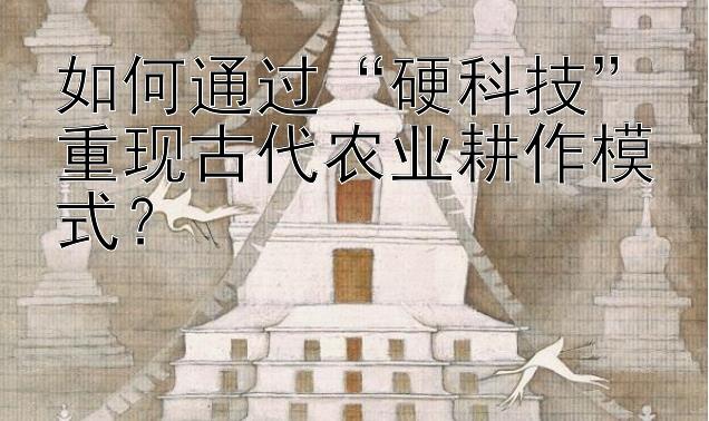 如何通过“硬科技”重现古代农业耕作模式？