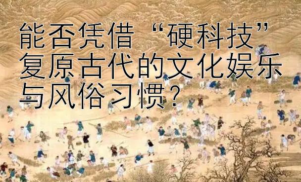 能否凭借“硬科技”复原古代的文化娱乐与风俗习惯？