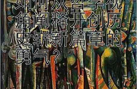 如何从哲学视角阐释开创历史崭新篇章的勇气？