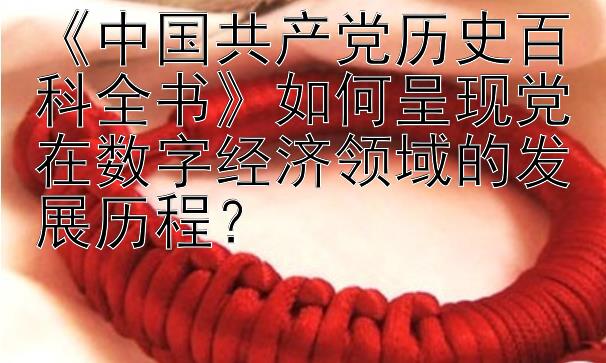 《中国共产党历史百科全书》如何呈现党在数字经济领域的发展历程？